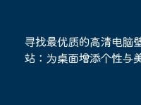 尋找最優(yōu)質(zhì)的高清電腦壁紙網(wǎng)站：為桌面增添個(gè)性與美感-路由網(wǎng)